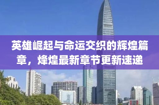 英雄崛起与命运交织的辉煌篇章，烽煌最新章节更新速递
