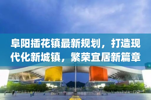 阜阳插花镇最新规划，打造现代化新城镇，繁荣宜居新篇章