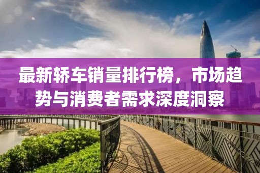 最新轿车销量排行榜，市场趋势与消费者需求深度洞察