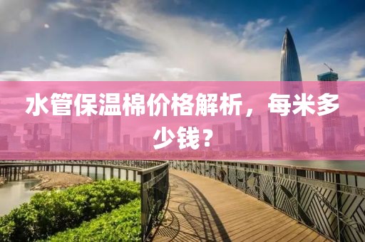 水管保温棉价格解析，每米多少钱？