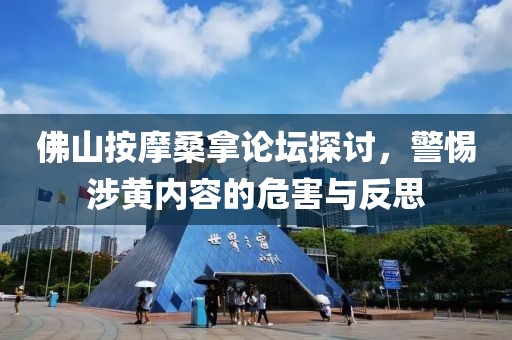 佛山按摩桑拿论坛探讨，警惕涉黄内容的危害与反思