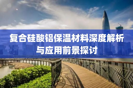 复合硅酸铝保温材料深度解析与应用前景探讨