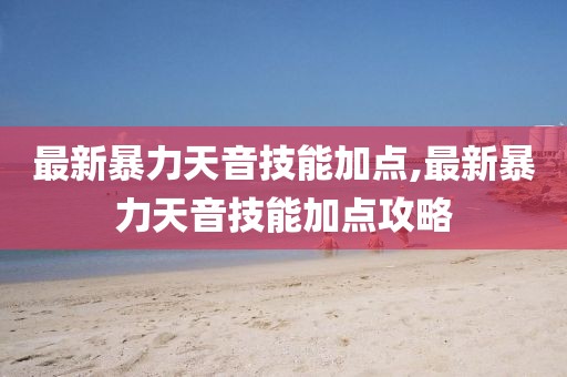 最新暴力天音技能加点,最新暴力天音技能加点攻略