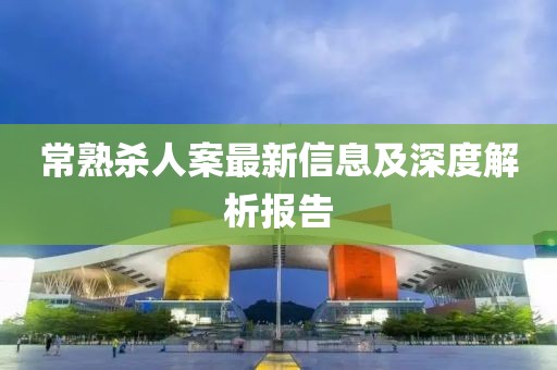常熟杀人案最新信息及深度解析报告