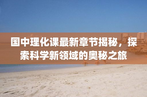 国中理化课最新章节揭秘，探索科学新领域的奥秘之旅