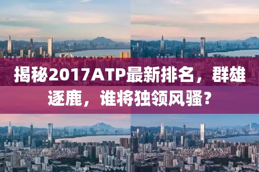 揭秘2017ATP最新排名，群雄逐鹿，谁将独领风骚？