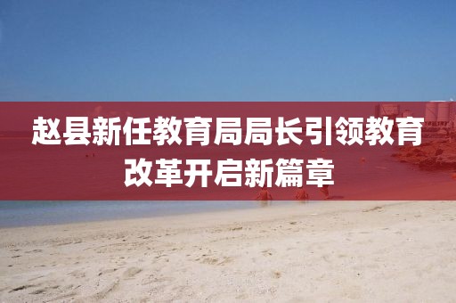 赵县新任教育局局长引领教育改革开启新篇章