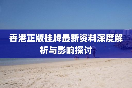香港正版挂牌最新资料深度解析与影响探讨