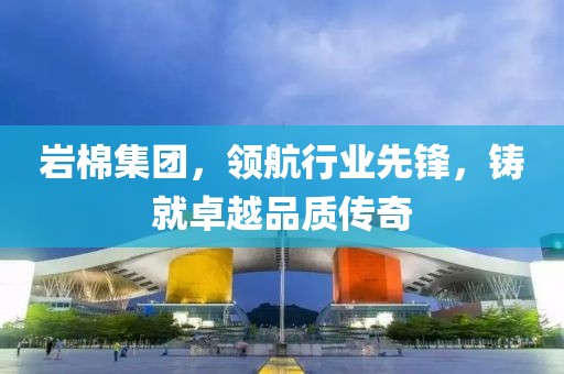 岩棉集团，领航行业先锋，铸就卓越品质传奇