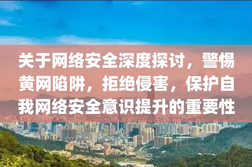 关于网络安全深度探讨，警惕黄网陷阱，拒绝侵害，保护自我网络安全意识提升的重要性