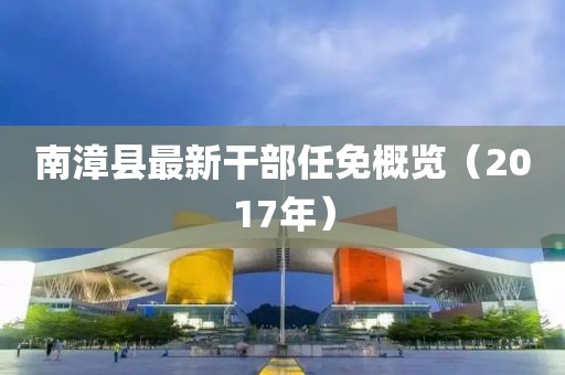 南漳县最新干部任免概览（2017年）