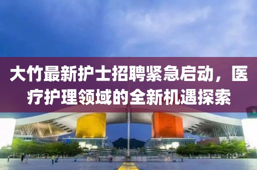 大竹最新护士招聘紧急启动，医疗护理领域的全新机遇探索