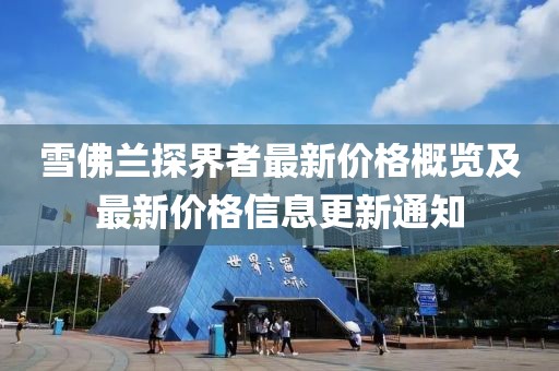 雪佛兰探界者最新价格概览及最新价格信息更新通知