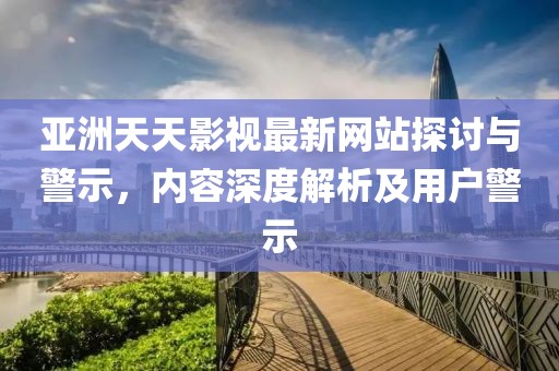 亚洲天天影视最新网站探讨与警示，内容深度解析及用户警示