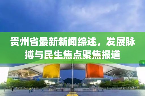 贵州省最新新闻综述，发展脉搏与民生焦点聚焦报道