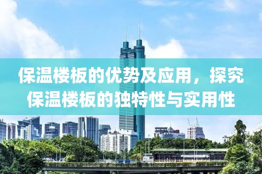 保温楼板的优势及应用，探究保温楼板的独特性与实用性