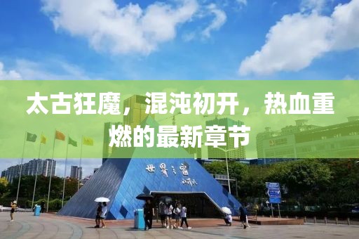 太古狂魔，混沌初开，热血重燃的最新章节