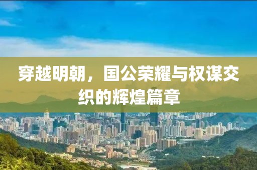 穿越明朝，国公荣耀与权谋交织的辉煌篇章
