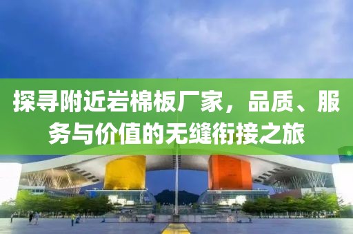 探寻附近岩棉板厂家，品质、服务与价值的无缝衔接之旅