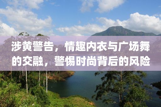 涉黄警告，情趣内衣与广场舞的交融，警惕时尚背后的风险