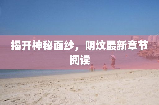 揭开神秘面纱，阴坟最新章节阅读