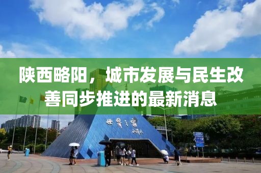 陕西略阳，城市发展与民生改善同步推进的最新消息