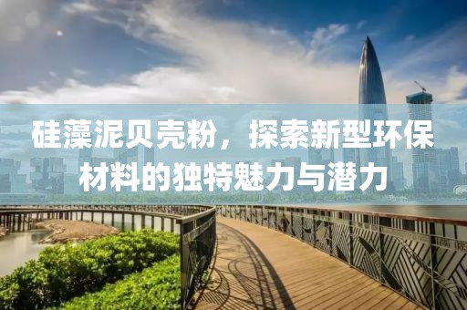 硅藻泥贝壳粉，探索新型环保材料的独特魅力与潜力