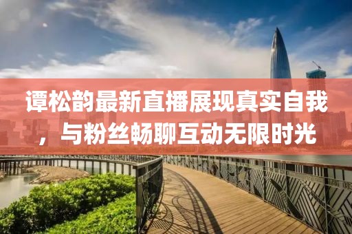 谭松韵最新直播展现真实自我，与粉丝畅聊互动无限时光