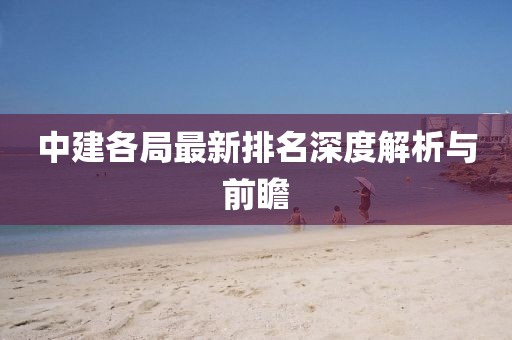 中建各局最新排名深度解析与前瞻