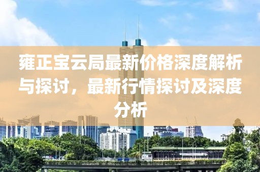 雍正宝云局最新价格深度解析与探讨，最新行情探讨及深度分析