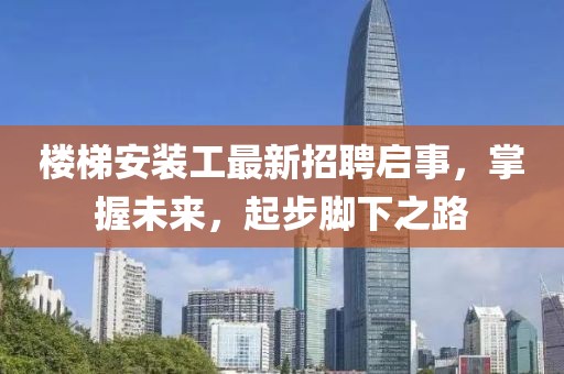 楼梯安装工最新招聘启事，掌握未来，起步脚下之路