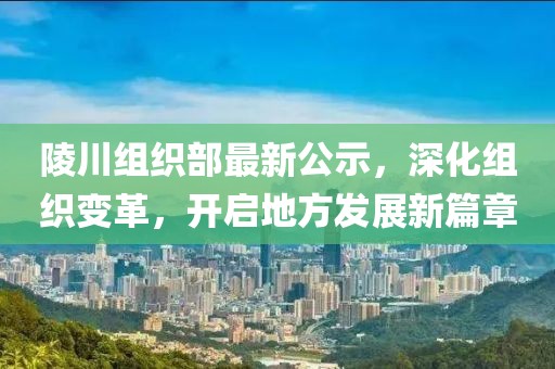 陵川组织部最新公示，深化组织变革，开启地方发展新篇章