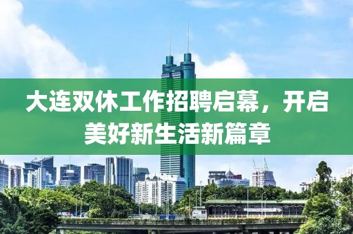大连双休工作招聘启幕，开启美好新生活新篇章