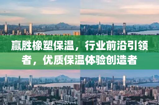 赢胜橡塑保温，行业前沿引领者，优质保温体验创造者