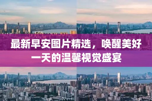 最新早安图片精选，唤醒美好一天的温馨视觉盛宴