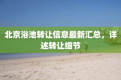北京浴池转让信息最新汇总，详述转让细节