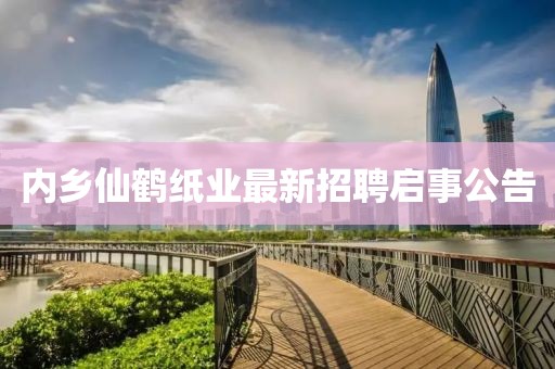 内乡仙鹤纸业最新招聘启事公告