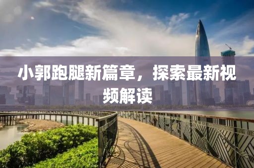 小郭跑腿新篇章，探索最新视频解读
