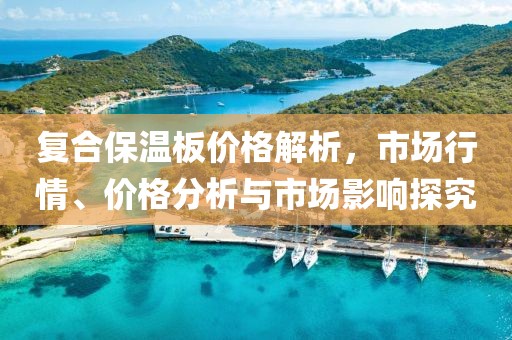 复合保温板价格解析，市场行情、价格分析与市场影响探究
