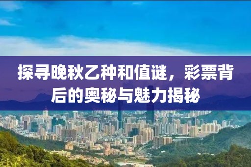 探寻晚秋乙种和值谜，彩票背后的奥秘与魅力揭秘