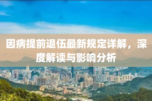 因病提前退伍最新规定详解，深度解读与影响分析