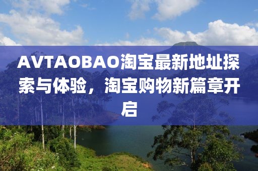 AVTAOBAO淘宝最新地址探索与体验，淘宝购物新篇章开启
