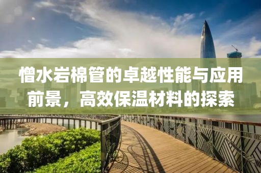 憎水岩棉管的卓越性能与应用前景，高效保温材料的探索