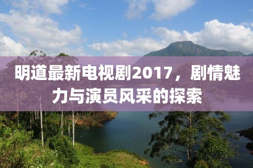 明道最新电视剧2017，剧情魅力与演员风采的探索