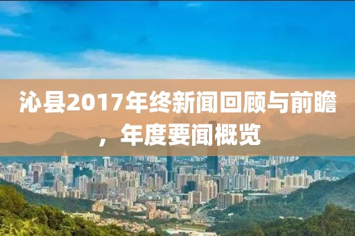 沁县2017年终新闻回顾与前瞻，年度要闻概览