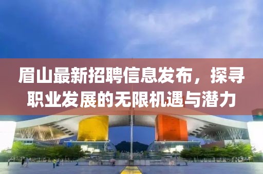 眉山最新招聘信息发布，探寻职业发展的无限机遇与潜力