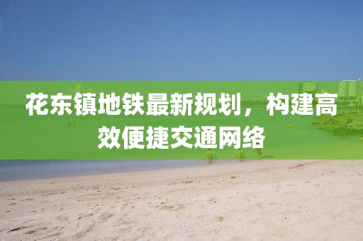 花东镇地铁最新规划，构建高效便捷交通网络
