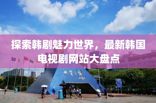 探索韩剧魅力世界，最新韩国电视剧网站大盘点