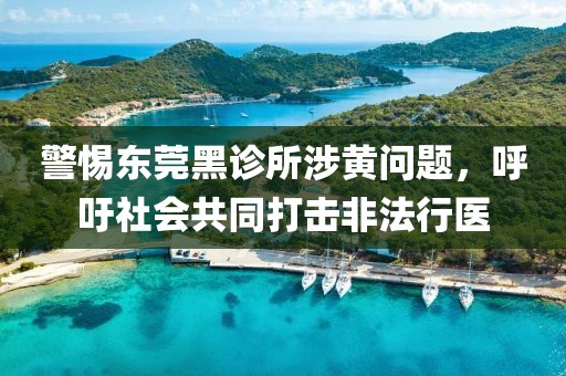 警惕东莞黑诊所涉黄问题，呼吁社会共同打击非法行医