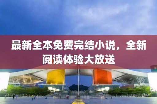 最新全本免费完结小说，全新阅读体验大放送